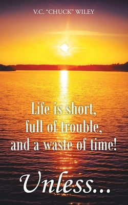 Life is short, full of trouble, and a waste of time! Unless... by Wiley, V. C. Chuck