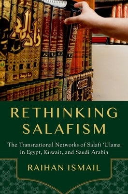 Rethinking Salafism: The Transnational Networks of Salafi 'Ulama in Egypt, Kuwait, and Saudi Arabia by Ismail, Raihan