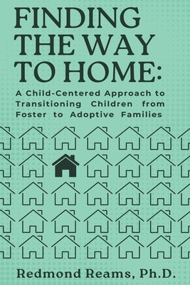 Finding the Way to Home: A Child-Centered Approach to Transitioning Children from Foster to Adoptive Homes: A Child-Centered Approach to Transitioning by Reams, Redmond