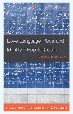 Love, Language, Place, and Identity in Popular Culture: Romancing the Other by Ramos-García, María
