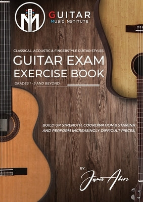 Guitar Exam Exercise Book: Classical, Acoustic & Fingerstyle Guitar Styles Grades 1 - 5 and beyond by Akers, James