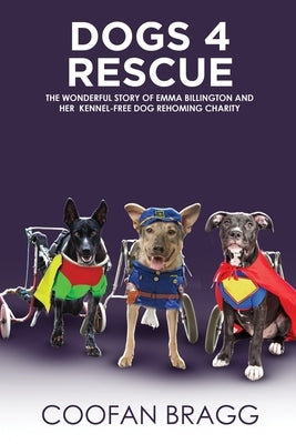 Dogs 4 Rescue: The Wonderful Story of Emma Billington and Her Kennel-Free Dog Rehoming Charity. by Bragg, Coofan