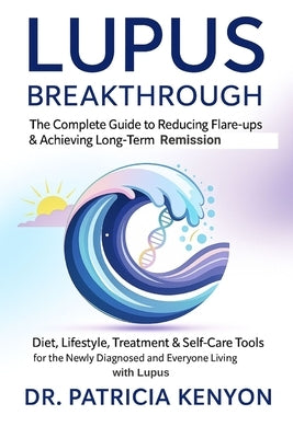 Lupus Breakthrough The Complete Guide to Reducing Flare-Ups & Achieving Long-Term Remission: Diet, Lifestyle, Treatment & Self-Care Tools for the Newl by Kenyon, Patricia