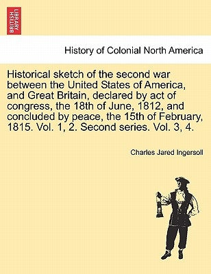 Historical sketch of the second war between the United States of America, and Great Britain, declared by act of congress, the 18th of June, 1812, and by Ingersoll, Charles Jared