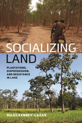 Socializing Land: Plantations, Dispossession, and Resistance in Laos by Kenney-Lazar, Miles