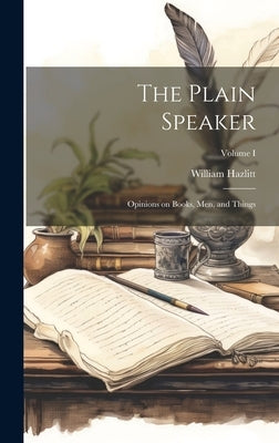 The Plain Speaker: Opinions on Books, Men, and Things; Volume I by Hazlitt, William