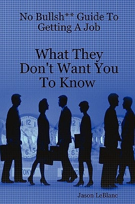 No Bullsh** Guide To Getting A Job What They Don't Want You To Know by LeBlanc, Jason