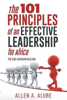 The 101 Principles of an Effective Leadership for Africa: The Sub-Saharan Realism by Alube, Allen A.