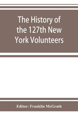 The history of the 127th New York Volunteers, Monitors, in the war for the preservation of the union - September 8th, 1862, June 30th, 1865 by McGrath, Franklin