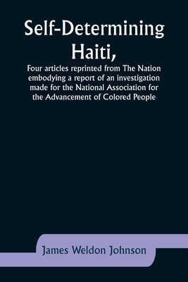 Self-Determining Haiti, Four articles reprinted from The Nation embodying a report of an investigation made for the National Association for the Advan by Johnson, James Weldon