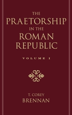 The Praetorship in the Roman Republic: Volume 1: Origins to 122 BC by Brennan, T. Corey