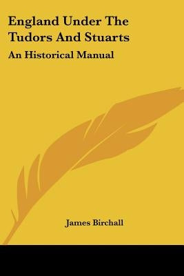 England Under The Tudors And Stuarts: An Historical Manual by Birchall, James
