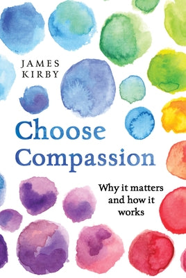 Choose Compassion: Why It Matters and How It Works by Kirby, James