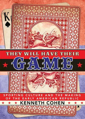 They Will Have Their Game: Sporting Culture and the Making of the Early American Republic by Cohen, Kenneth