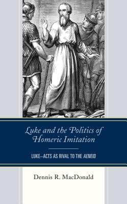 Luke and the Politics of Homeric Imitation: Luke-Acts as Rival to the Aeneid by MacDonald, Dennis R.