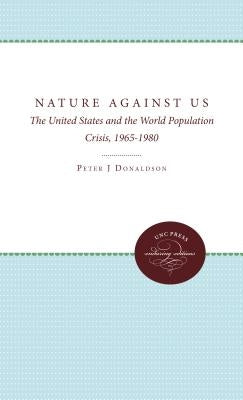 Nature Against Us: The United States and the World Population Crisis, 1965-1980 by Donaldson, Peter J.