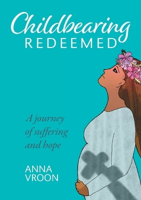 Childbearing Redeemed: A journey of suffering and hope by Vroon, Anna