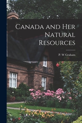 Canada and Her Natural Resources by Graham, P. W.