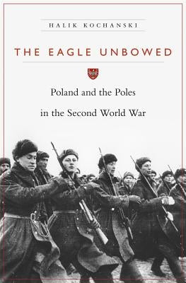 The Eagle Unbowed: Poland and the Poles in the Second World War by Kochanski, Halik