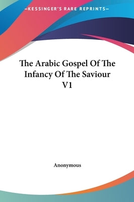 The Arabic Gospel Of The Infancy Of The Saviour V1 by Anonymous