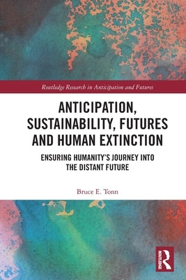 Anticipation, Sustainability, Futures and Human Extinction: Ensuring Humanity's Journey Into the Distant Future by Tonn, Bruce E.