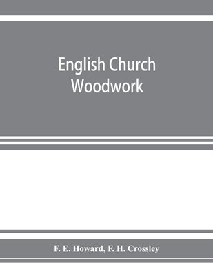English church woodwork; a study in craftsmanship during the Mediaeval period A.D. 1250-1550 by E. Howard, F.