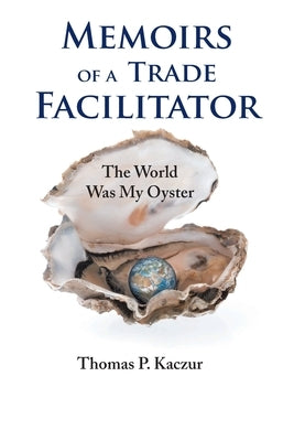 Memoirs of a Trade Facilitator: The World Was My Oyster by Kaczur, Thomas P.