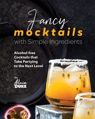 Fancy Mocktails with Simple Ingredients: Alcohol-free Cocktails that Take Partying to the Next Level by Duke, Alain