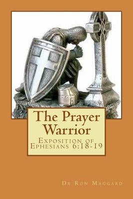 The Prayer Warrior: Exposition of Ephesians 6:18-19 by Maggard, Ron