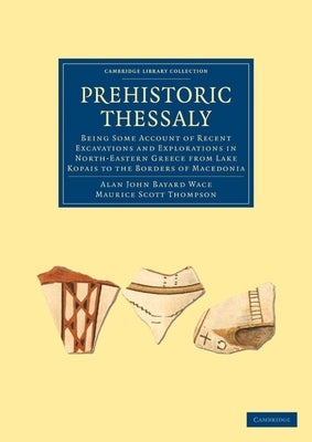 Prehistoric Thessaly: Being Some Account of Recent Excavations and Explorations in North-Eastern Greece from Lake Kopais to the Borders of M by Wace, Alan John Bayard