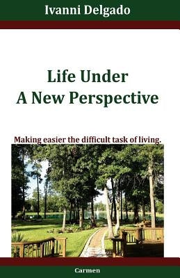Life Under A New Perspective: Making easier the difficult task of living by Delgado, Ivanni