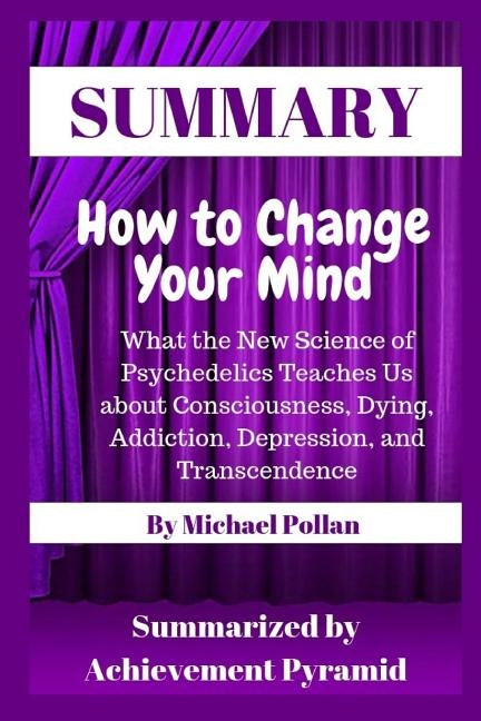 Summary: How to Change Your Mind: What the New Science of Psychedelics Teaches Us about Consciousness, Dying, Addiction, Depression, and Transcendence by Pyramid, Achievement