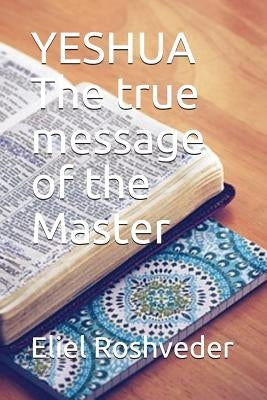 Yeshua the True Message of the Master by Roshveder, Eliel