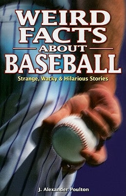 Weird Facts about Baseball: Strange, Wacky & Hilarious Stories by Poulton, J. Alexander