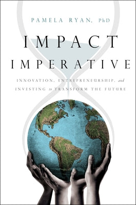 Impact Imperative: Innovation, Entrepreneurship, and Investing to Transform the Future by Ryan Phd, Pamela
