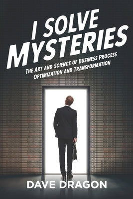 I Solve Mysteries: The Art and Science of Business Process Optimization and Transformation by Dragon, Dave