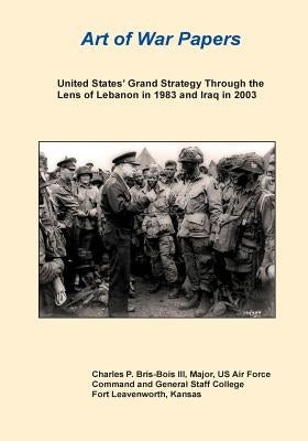 United States' Grand Strategy Through the Lens of Lebanon in 1983 and Iraq in 2003 by United States Army Command and General S