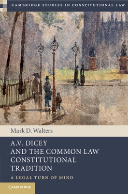 A.V. Dicey and the Common Law Constitutional Tradition: A Legal Turn of Mind by Walters, Mark D.