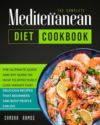 The Complete Mediterranean Diet Cookbook: The Ulitimate Quick and Esy Guide on How to Effectively Lose Weight Fast, Delicious Recipes That Beginners a by Ramos, Sandra