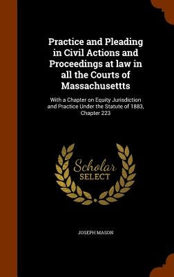 Practice and Pleading in Civil Actions and Proceedings at law in all the Courts of Massachusettts: With a Chapter on Equity Jurisdiction and Practice by Mason, Joseph