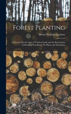 Forest Planting: A Treatise On the Care of Timber-Lands and the Restoration of Denuded Woodlands On Plains and Mountains by Jarchow, Henry Nicholas