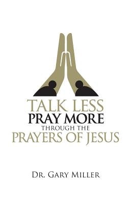 Talk Less Pray More Through the Prayers of Jesus by Miller, Gary