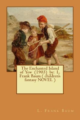 The Enchanted Island of Yew (1903) by: L. Frank Baum ( children's fantasy NOVEL ) by Baum, L. Frank