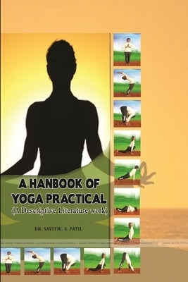A HANBOOK OF YOGA PRACTICAL (A Descriptive Literature work) by Patil, Savitri S.
