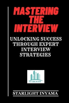 Mastering the Interview: Unlocking Success Through Expert Interview Strategies by Inyama, Starlight