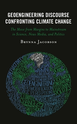 Geoengineering Discourse Confronting Climate Change: The Move from Margins to Mainstream in Science, News Media, and Politics by Jacobson, Brynna