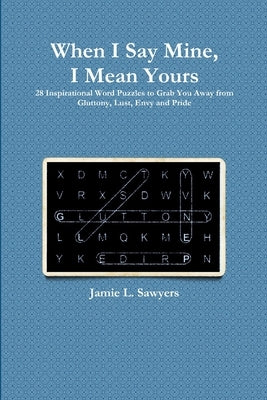 When I Say Mine, I Mean Yours: 28 Inspirational Word Puzzles to Grab You Away from Gluttony, Lust, Envy, and Pride by Sawyers, Jamie L.