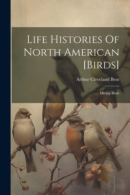 Life Histories Of North American [birds]: Diving Birds by Bent, Arthur Cleveland