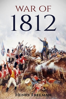 War of 1812: A History From Beginning to End by Freeman, Henry