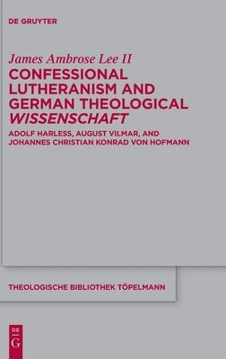 Confessional Lutheranism and German Theological Wissenschaft: Adolf Harleß, August Vilmar, and Johannes Christian Konrad Von Hofmann by Lee II, James Ambrose